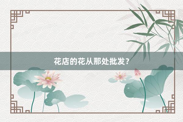 花店的花从那处批发？