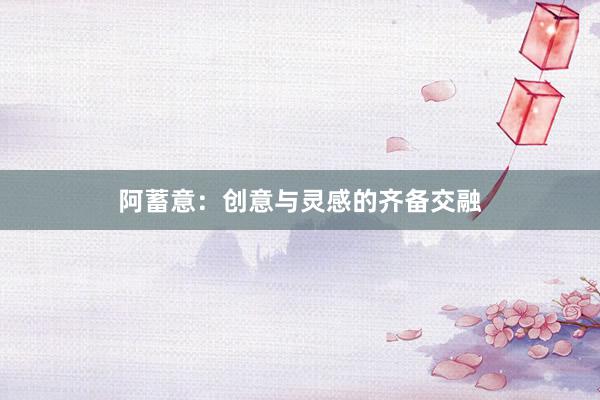 阿蓄意：创意与灵感的齐备交融